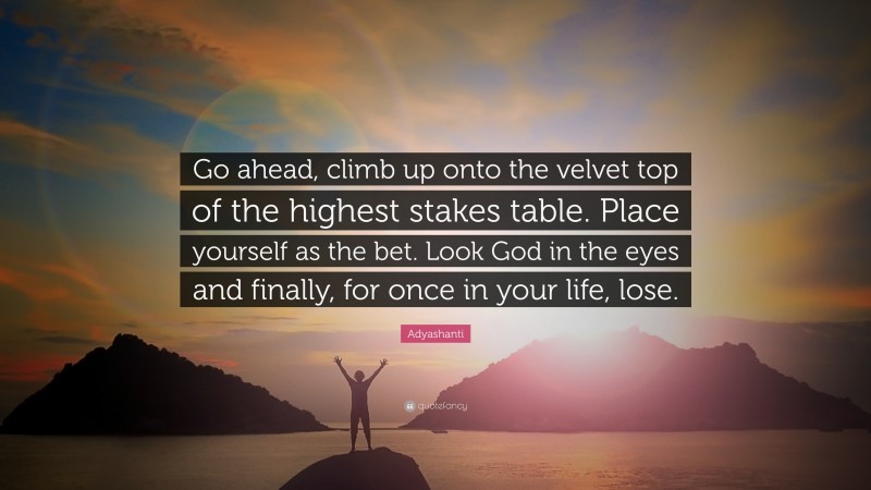 Adyashanti Quote: “Go ahead, climb up onto the velvet top of the highest stakes table. Place yourself as the bet. Look God in the eyes and finally, for once in your life, lose.”