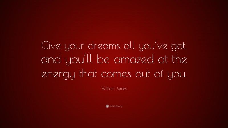William James Quote: “Give your dreams all you’ve got, and you’ll be amazed at the energy that comes out of you.”