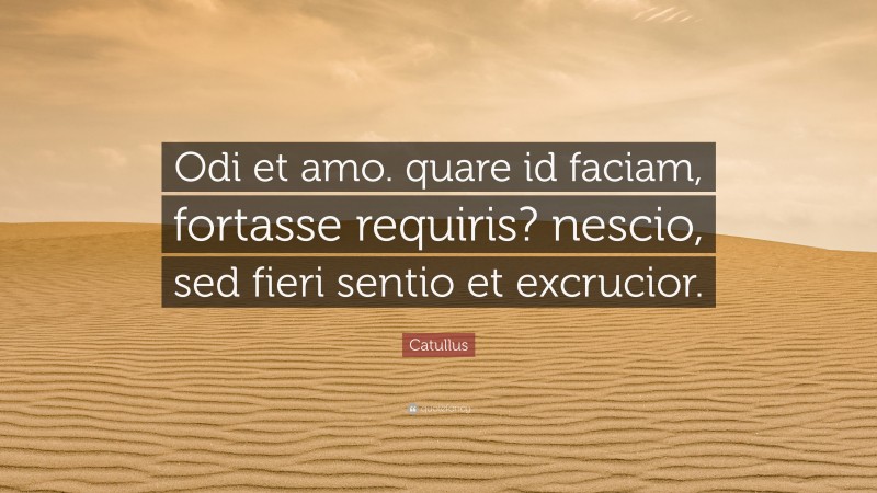 Catullus Quote: “Odi et amo. quare id faciam, fortasse requiris? nescio, sed fieri sentio et excrucior.”