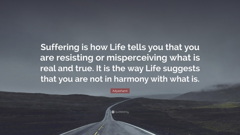 Adyashanti Quote: “Suffering is how Life tells you that you are resisting or misperceiving what is real and true. It is the way Life suggests that you are not in harmony with what is.”