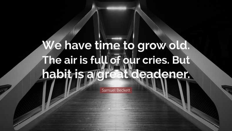 Samuel Beckett Quote: “We have time to grow old. The air is full of our cries. But habit is a great deadener.”