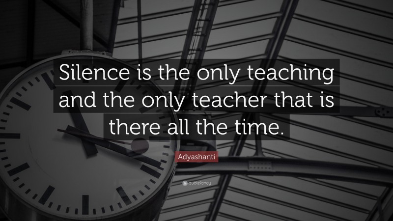 Adyashanti Quote: “Silence is the only teaching and the only teacher that is there all the time.”