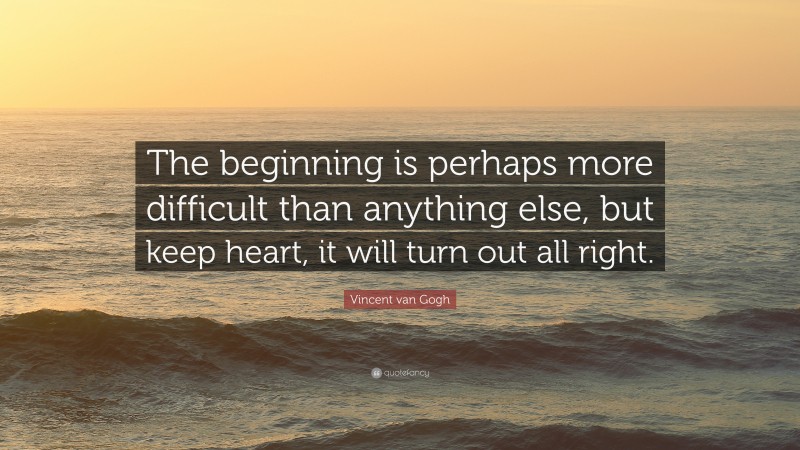 Vincent van Gogh Quote: “The beginning is perhaps more difficult than anything else, but keep heart, it will turn out all right.”