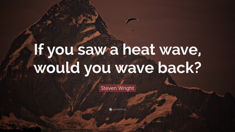 Steven Wright Quote: “If you saw a heat wave, would you wave back?”