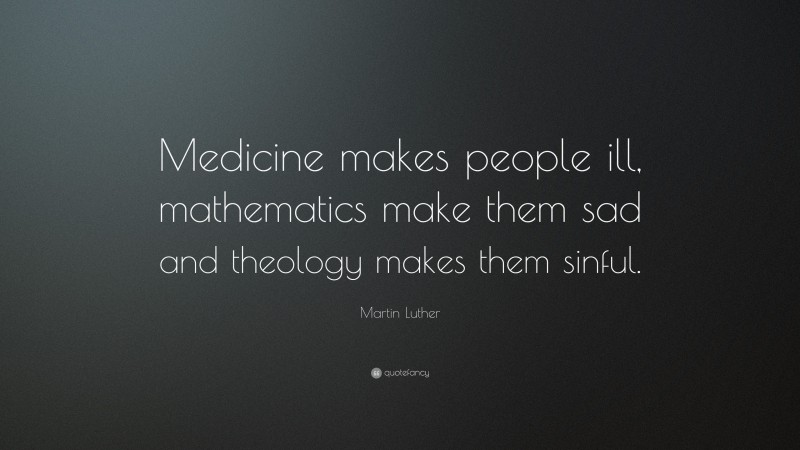 Martin Luther Quote: “Medicine makes people ill, mathematics make them sad and theology makes them sinful.”