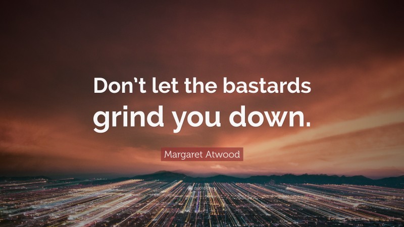 Margaret Atwood Quote: “Don’t let the bastards grind you down.”