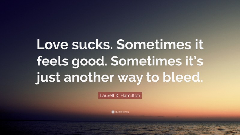 Laurell K. Hamilton Quote: “Love sucks. Sometimes it feels good. Sometimes it’s just another way to bleed.”