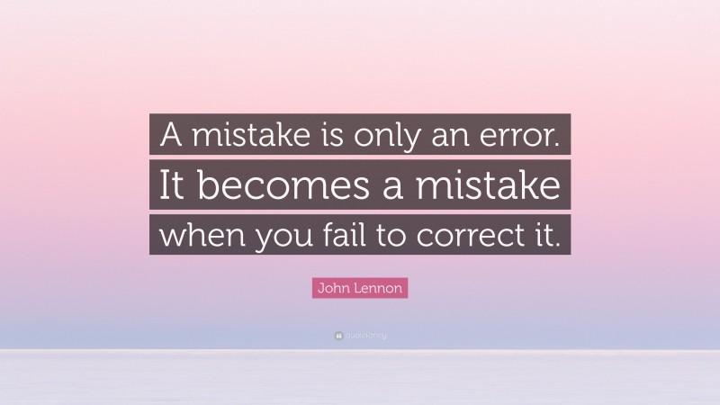 John Lennon Quote: “A mistake is only an error. It becomes a mistake when you fail to correct it.”