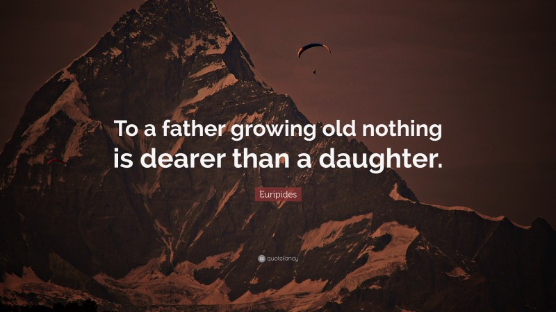 Euripides Quote: “To a father growing old nothing is dearer than a daughter.”