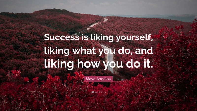 Maya Angelou Quote: “Success is liking yourself, liking what you do, and liking how you do it.”