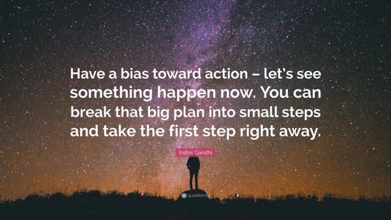 Indira Gandhi Quote: “Have a bias toward action – let’s see something happen now. You can break that big plan into small steps and take the first step right away.”