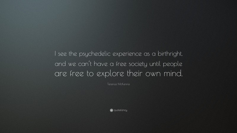 Terence McKenna Quote: “I see the psychedelic experience as a birthright, and we can’t have a free society until people are free to explore their own mind.”