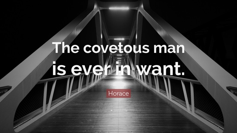 Horace Quote: “The covetous man is ever in want.”