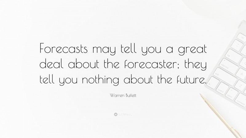 Warren Buffett Quote: “Forecasts may tell you a great deal about the forecaster; they tell you nothing about the future.”