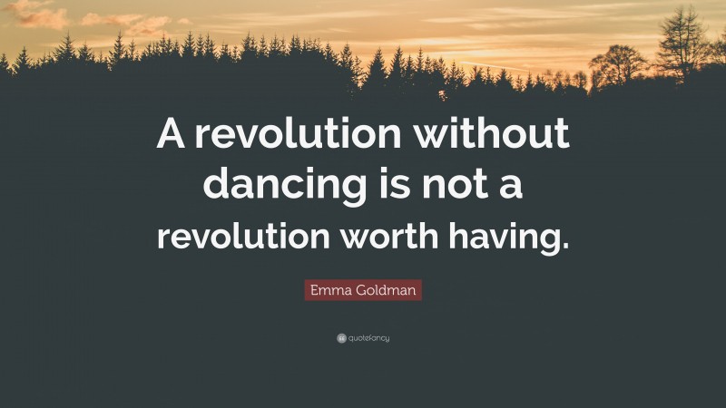 Emma Goldman Quote: “A revolution without dancing is not a revolution worth having.”