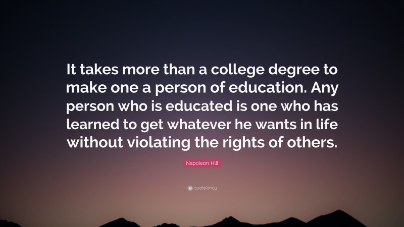 Napoleon Hill Quote: “It takes more than a college degree to make one a person of education. Any person who is educated is one who has learned to get whatever he wants in life without violating the rights of others.”