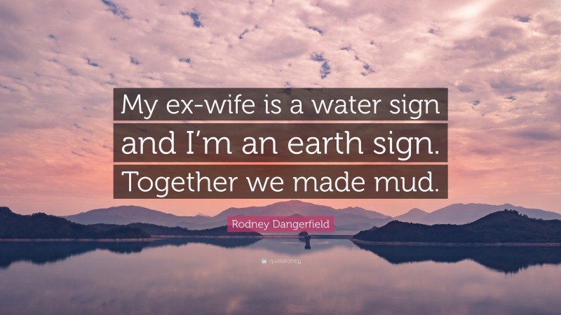 Rodney Dangerfield Quote: “My ex-wife is a water sign and I’m an earth sign. Together we made mud.”