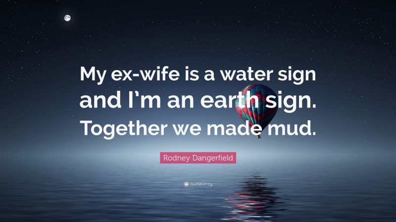 Rodney Dangerfield Quote: “My ex-wife is a water sign and I’m an earth sign. Together we made mud.”