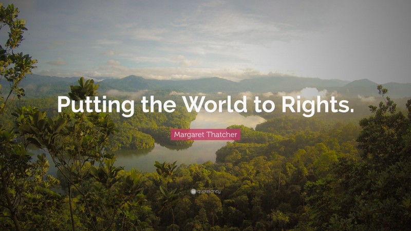Margaret Thatcher Quote: “Putting the World to Rights.”