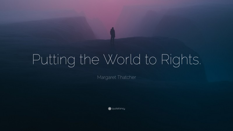 Margaret Thatcher Quote: “Putting the World to Rights.”