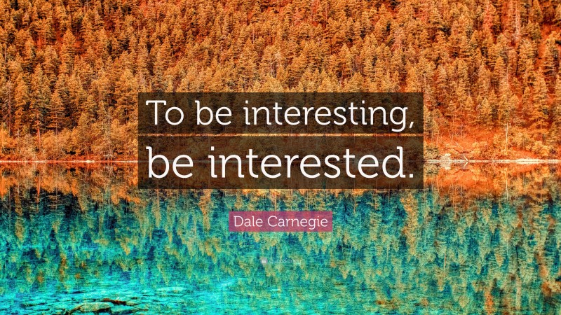 Dale Carnegie Quote: “To be interesting, be interested.”