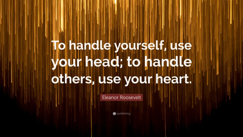 Eleanor Roosevelt Quote: “To handle yourself, use your head; to handle others, use your heart.”