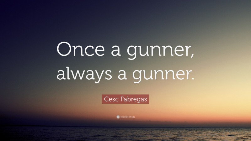 Cesc Fabregas Quote: “Once a gunner, always a gunner.”