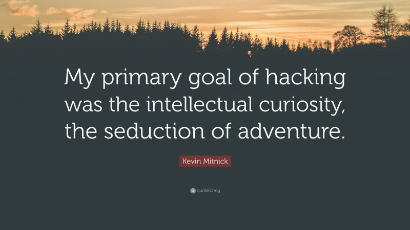Kevin Mitnick Quote: “My primary goal of hacking was the intellectual curiosity, the seduction of adventure.”