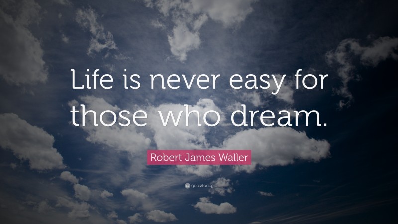 Robert James Waller Quote: “Life is never easy for those who dream.”