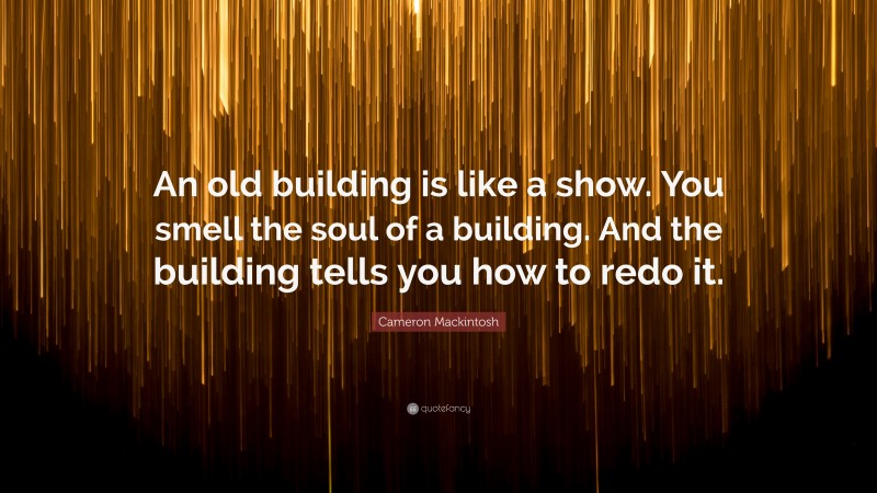 Cameron Mackintosh Quote: “An old building is like a show. You smell the soul of a building. And the building tells you how to redo it.”