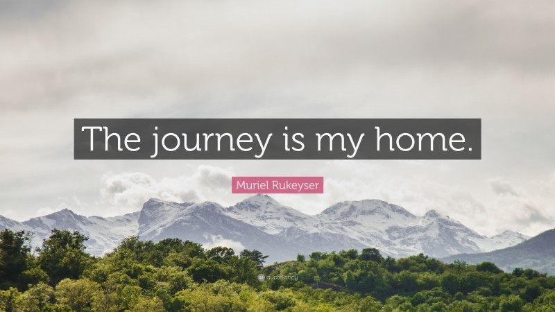 Muriel Rukeyser Quote: “The journey is my home.”