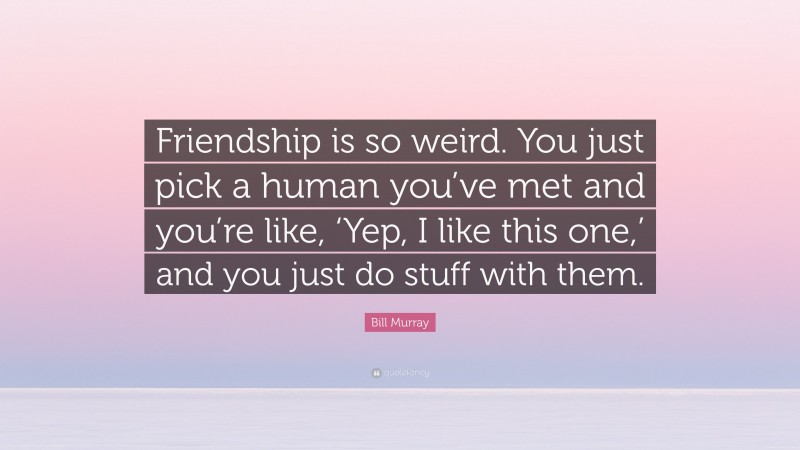 Bill Murray Quote: “Friendship is so weird. You just pick a human you’ve met and you’re like, ‘Yep, I like this one,’ and you just do stuff with them.”
