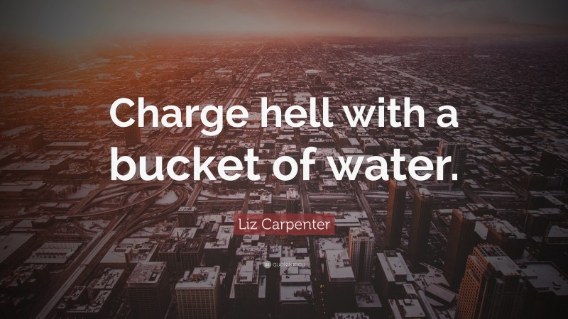 Liz Carpenter Quote: “Charge hell with a bucket of water.”