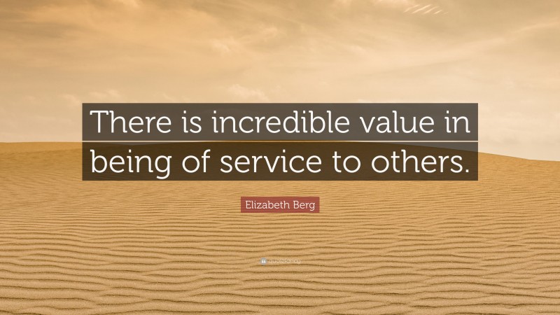 Elizabeth Berg Quote: “There is incredible value in being of service to others.”