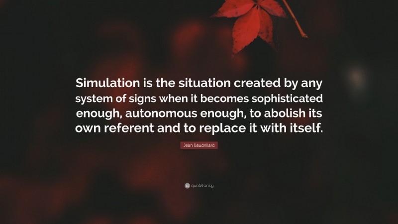 Jean Baudrillard Quote: “Simulation is the situation created by any system of signs when it becomes sophisticated enough, autonomous enough, to abolish its own referent and to replace it with itself.”