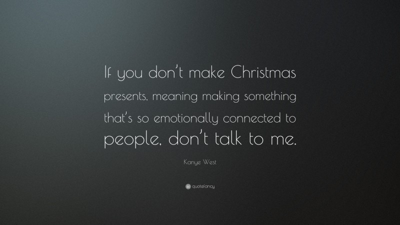 Kanye West Quote: “If you don’t make Christmas presents, meaning making something that’s so emotionally connected to people, don’t talk to me.”