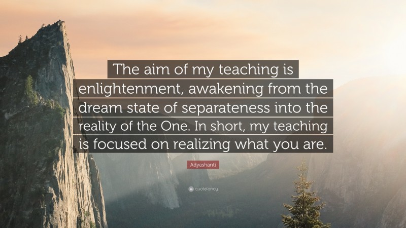 Adyashanti Quote: “The aim of my teaching is enlightenment, awakening from the dream state of separateness into the reality of the One. In short, my teaching is focused on realizing what you are.”