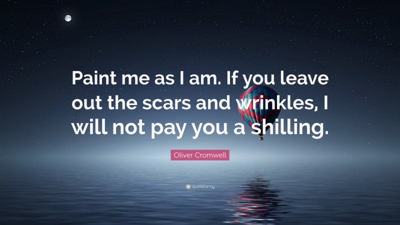 Oliver Cromwell Quote: “Paint me as I am. If you leave out the scars and wrinkles, I will not pay you a shilling.”