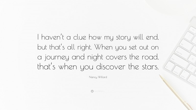 Nancy Willard Quote: “I haven’t a clue how my story will end, but that’s all right. When you set out on a journey and night covers the road, that’s when you discover the stars.”