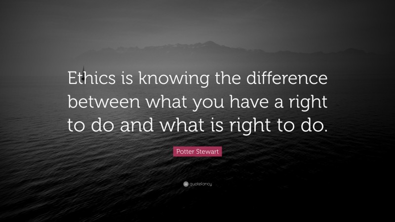 Potter Stewart Quote: “Ethics is knowing the difference between what you have a right to do and what is right to do.”