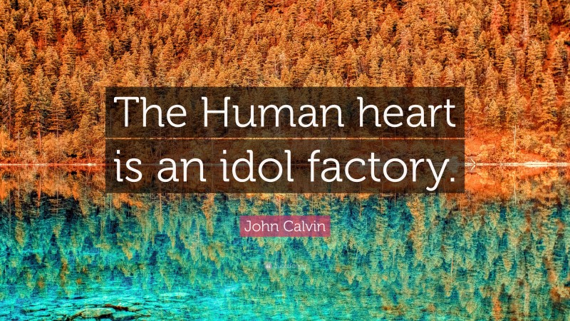 John Calvin Quote: “The Human heart is an idol factory.”