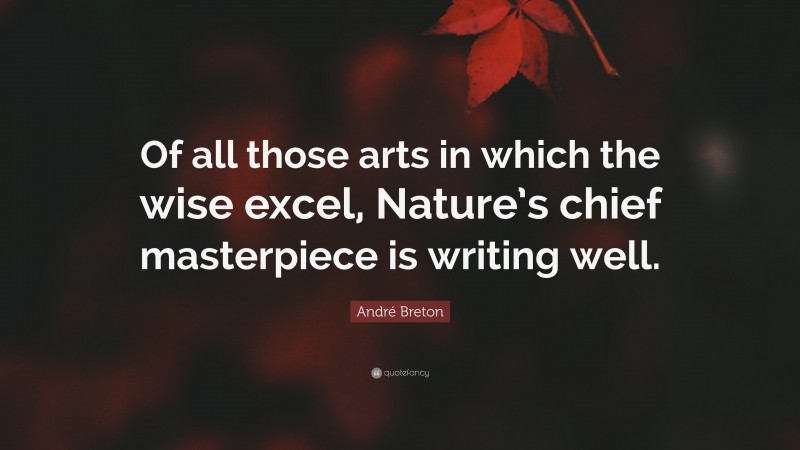 André Breton Quote: “Of all those arts in which the wise excel, Nature’s chief masterpiece is writing well.”