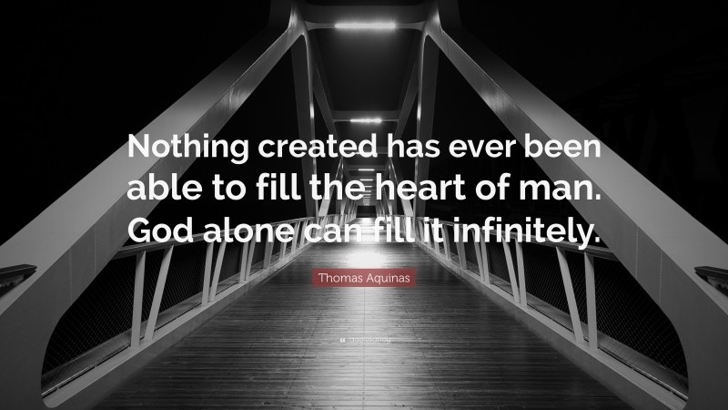 Thomas Aquinas Quote: “Nothing created has ever been able to fill the heart of man. God alone can fill it infinitely.”