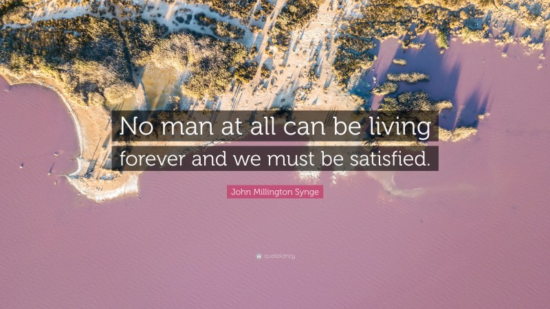 John Millington Synge Quote: “No man at all can be living forever and we must be satisfied.”