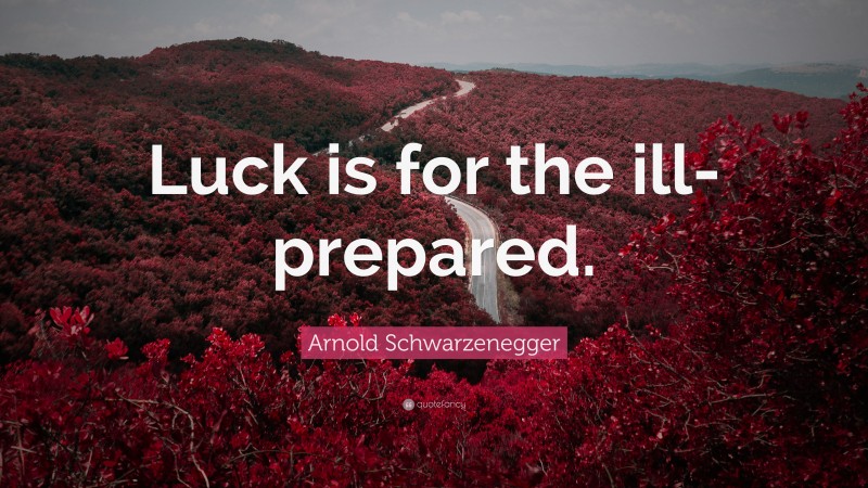 Arnold Schwarzenegger Quote: “Luck is for the ill-prepared.”