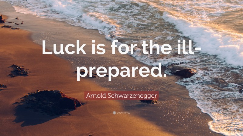 Arnold Schwarzenegger Quote: “Luck is for the ill-prepared.”