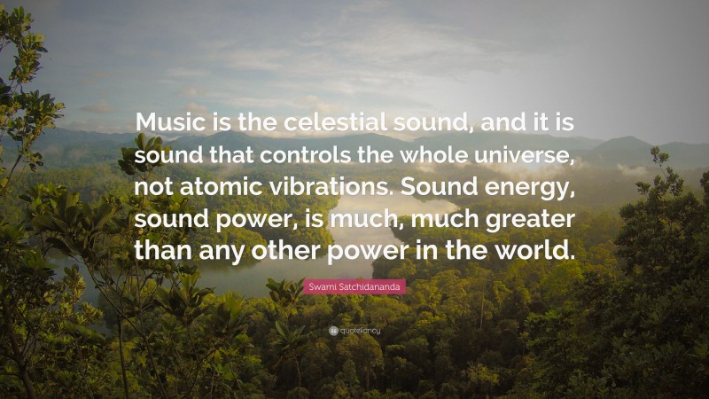 Swami Satchidananda Quote: “Music is the celestial sound, and it is sound that controls the whole universe, not atomic vibrations. Sound energy, sound power, is much, much greater than any other power in the world.”