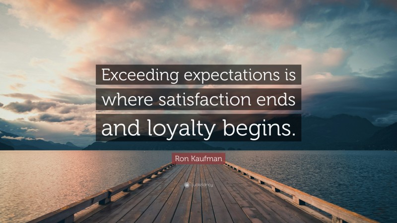 Ron Kaufman Quote: “Exceeding expectations is where satisfaction ends and loyalty begins.”