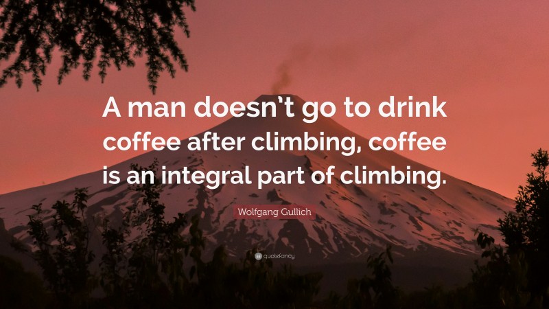 Wolfgang Gullich Quote: “A man doesn’t go to drink coffee after climbing, coffee is an integral part of climbing.”