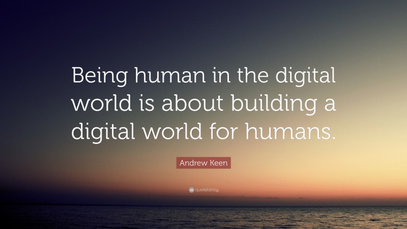 Andrew Keen Quote: “Being human in the digital world is about building a digital world for humans.”